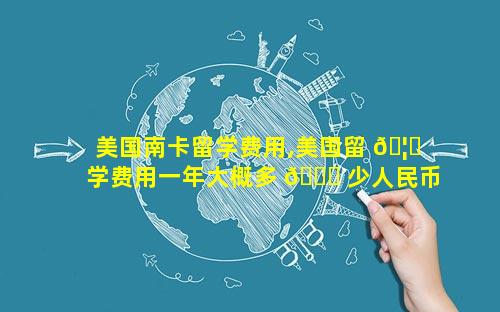 美国南卡留学费用,美国留 🦟 学费用一年大概多 🐘 少人民币